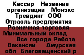 Кассир › Название организации ­ Монэкс Трейдинг, ООО › Отрасль предприятия ­ Розничная торговля › Минимальный оклад ­ 28 200 - Все города Работа » Вакансии   . Амурская обл.,Благовещенский р-н